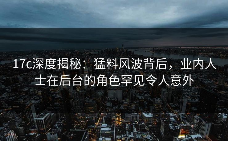 17c深度揭秘：猛料风波背后，业内人士在后台的角色罕见令人意外