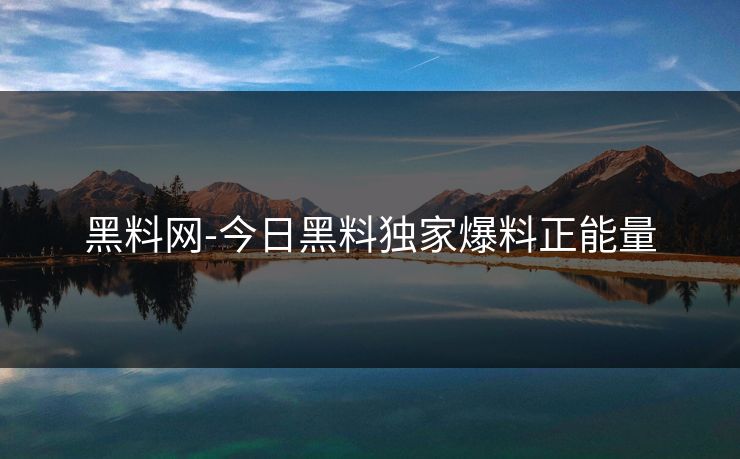 黑料网-今日黑料独家爆料正能量 黑料网-今日黑料独家爆料正能量