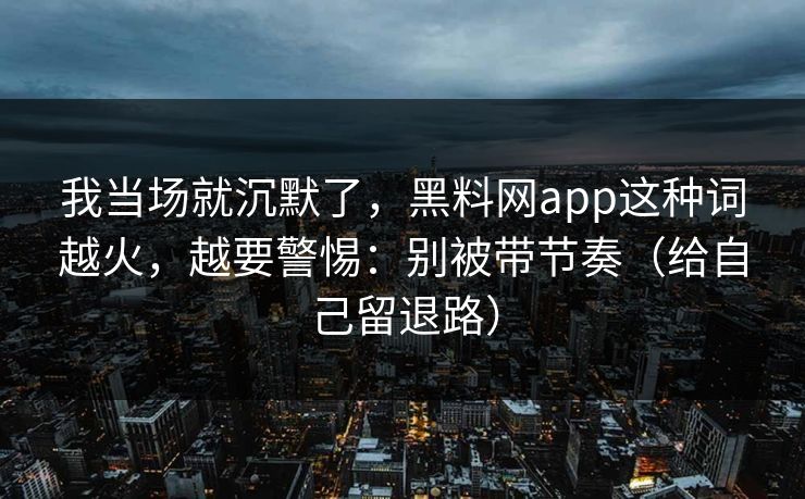 我当场就沉默了，黑料网app这种词越火，越要警惕：别被带节奏（给自己留退路）